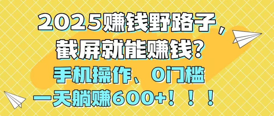 2025赚钱野路子，截屏就能赚钱？手机操作0门槛，一天躺赚600+！！！-网创之家