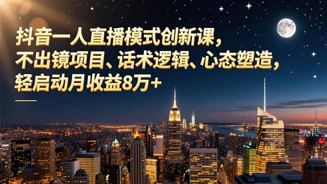 抖音一人直播模式创新课，不出镜项目、话术逻辑、心态塑造，轻启动月收益8万+-网创之家