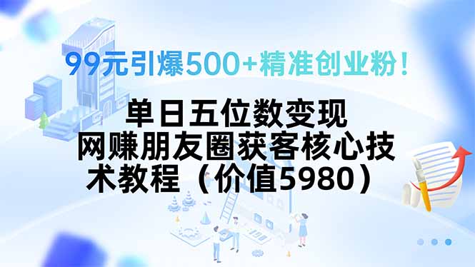 99元引爆500+精准创业粉！单日五位数变现，网赚朋友圈获客核心技术教程...-网创之家