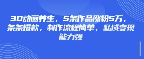 3D动画养生，5条作品涨粉5万，条条爆款，制作流程简单，私域变现能力强-网创之家
