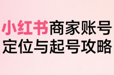 小红书电商全链路实战从定位到爆单，系统拆解小红书商家起号全流程(更新)-网创之家