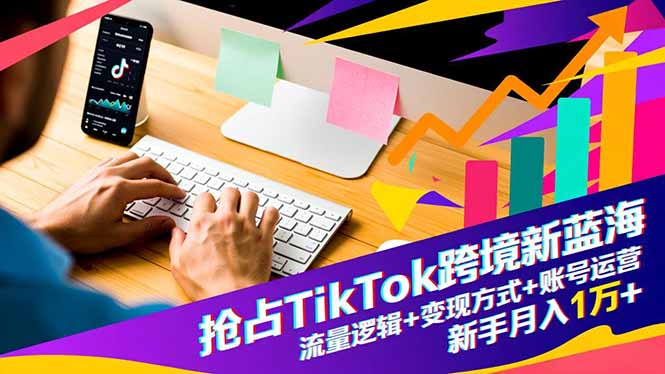 抢占TikTok跨境新蓝海：流量逻辑+变现方式+账号运营，新手月入1万+-网创之家
