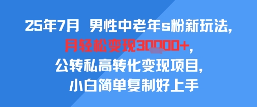 25年7月男性中老年s粉新玩法，月轻松变现3W+，公转私高转化变现项目，小白简单复制好上手-网创之家