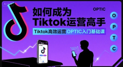 如何成为Tiktok运营高手，Tiktok高效运营OPTIC入门基础课-网创之家