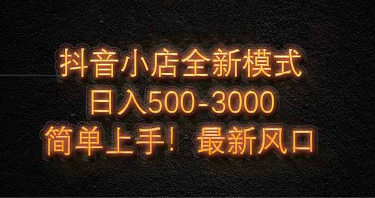 抖音小店全新模式 最新风口，日收入500-5000+！小白简单上手-网创之家