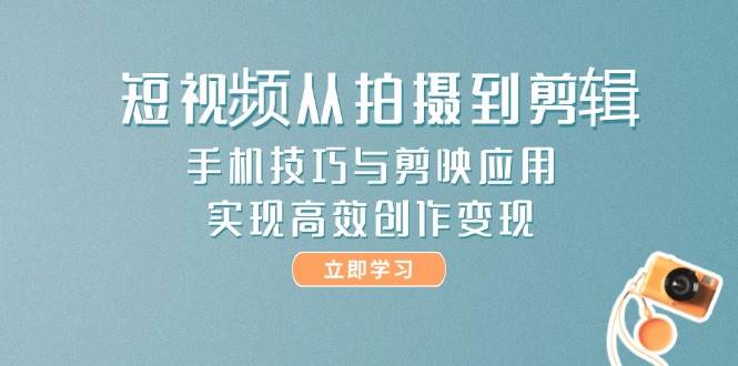 短视频从拍摄到剪辑，手机技巧与剪映应用，实现高效创作变现-网创之家