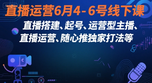 直播运营6月4-6号线下课，‬直播搭建、起号、运营型主播、直播运‬营、随心推独家打法等-网创之家