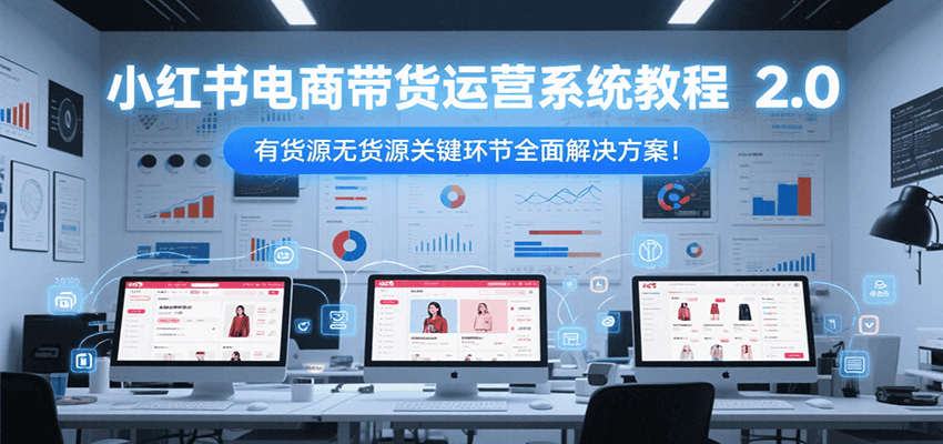 小红书电商带货运营系统教程2.0，有货源无货源关键环节全面解决方案！-网创之家