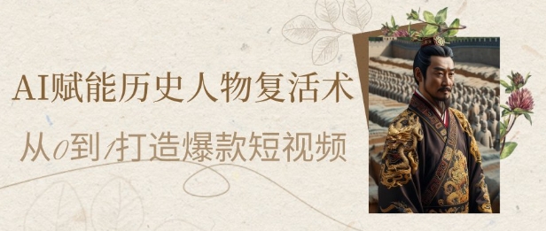 AI赋能历史人物复活术：从0到1打造爆款短视频，7天涨粉10W，小白也能月入过1W-网创之家