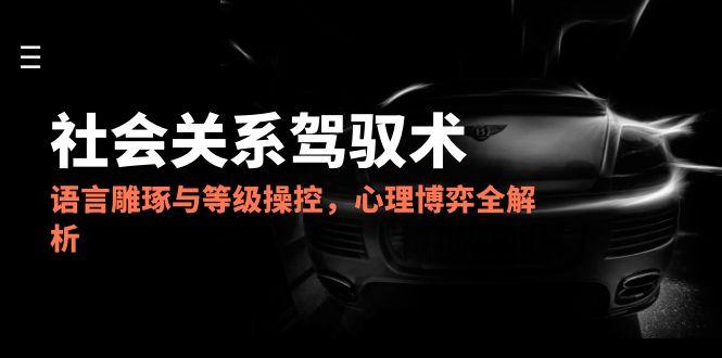 2025社会关系驾驭术，语言雕琢与等级操控，心理博弈全解析-网创之家