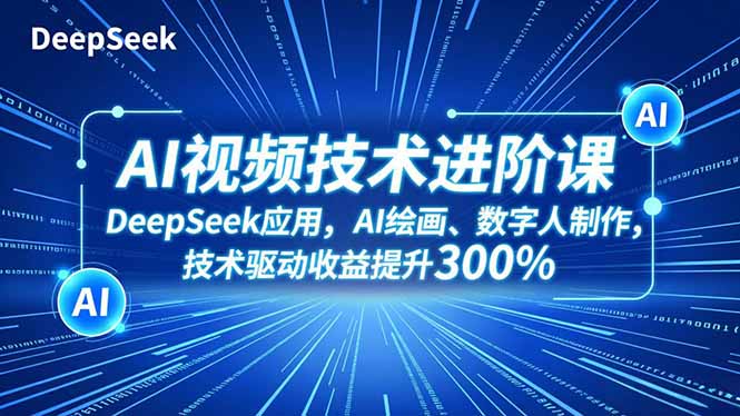 AI视频技术进阶课，DeepSeek应用、AI绘画、数字人制作，技术驱动收益提升300%-网创之家
