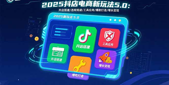 2025抖店电商新玩法5.0：开店搭建/违规规避/工具应用,快速掌握基础运营...-网创之家