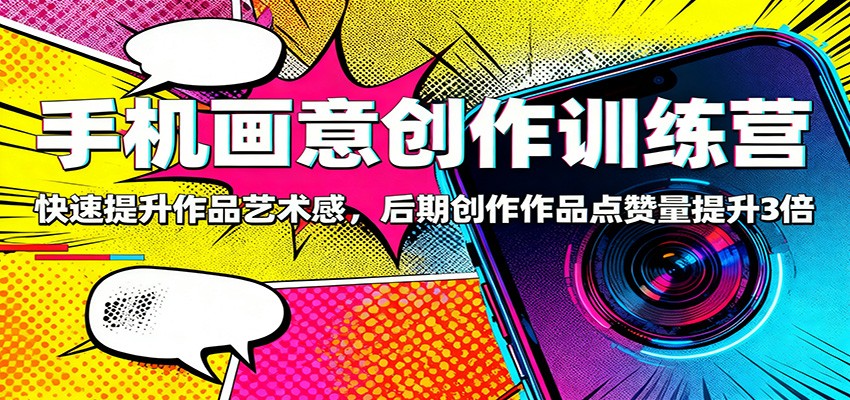 手机画意创作训练营：快速提升作品艺术感，后期创作作品点赞量提升3倍-网创之家