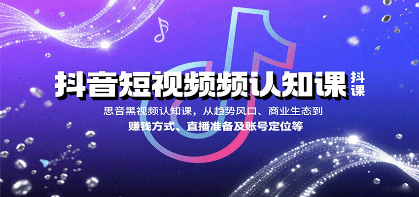 抖音短视频认知课，从趋势风口、商业生态到赚钱方式、直播准备及账号定位等-网创之家