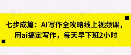 七步成篇：AI写作全攻略线上视频课，用ai搞定写作，每天早下班2小时-网创之家