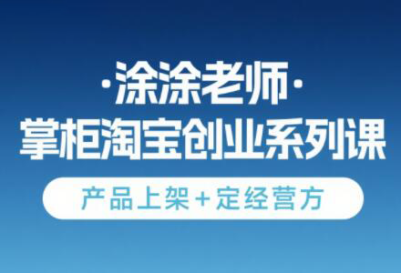 涂涂老师·淘宝无货源创业系列课(产品上架+定经营方)-网创之家