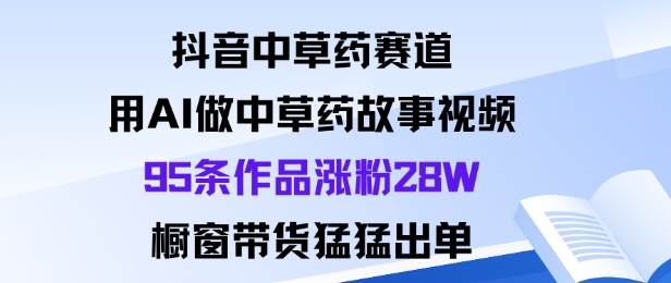 抖音中草药赛道，用Al做中草药故事视频95条作品涨粉28W，橱窗带货猛出单-网创之家