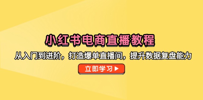 小红书电商直播教程，从入门到进阶，打造爆单直播间，提升数据复盘能力-网创之家