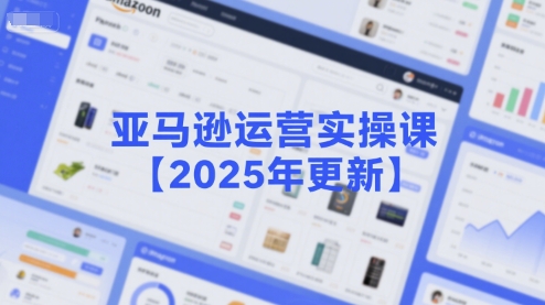 亚马逊运营实操课【2025年更新】主要内容包括亚马逊选品策略解析，选品重点方法、新品口诀必学等-网创之家