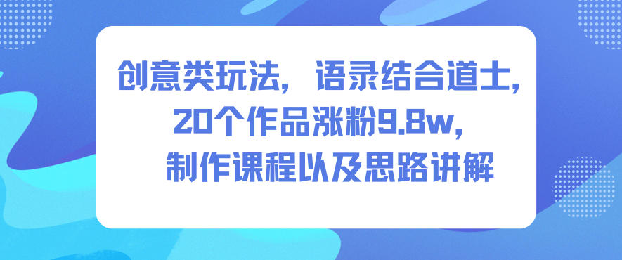 创意类玩法，语录结合道士，20个作品涨粉9.8w，制作课程以及思路讲解-网创之家