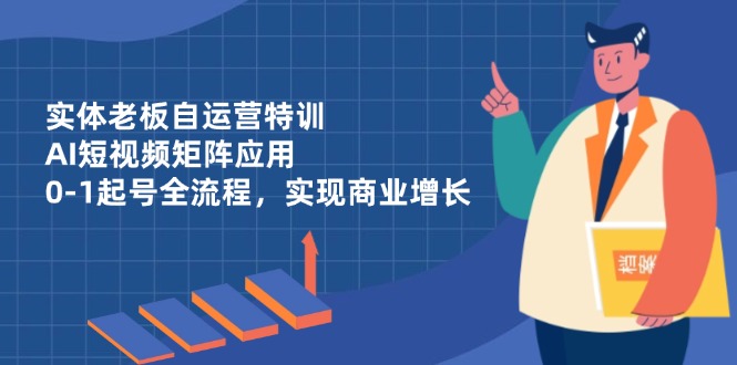 实体老板自运营特训，AI短视频矩阵应用，0-1起号全流程，实现商业增长-网创之家