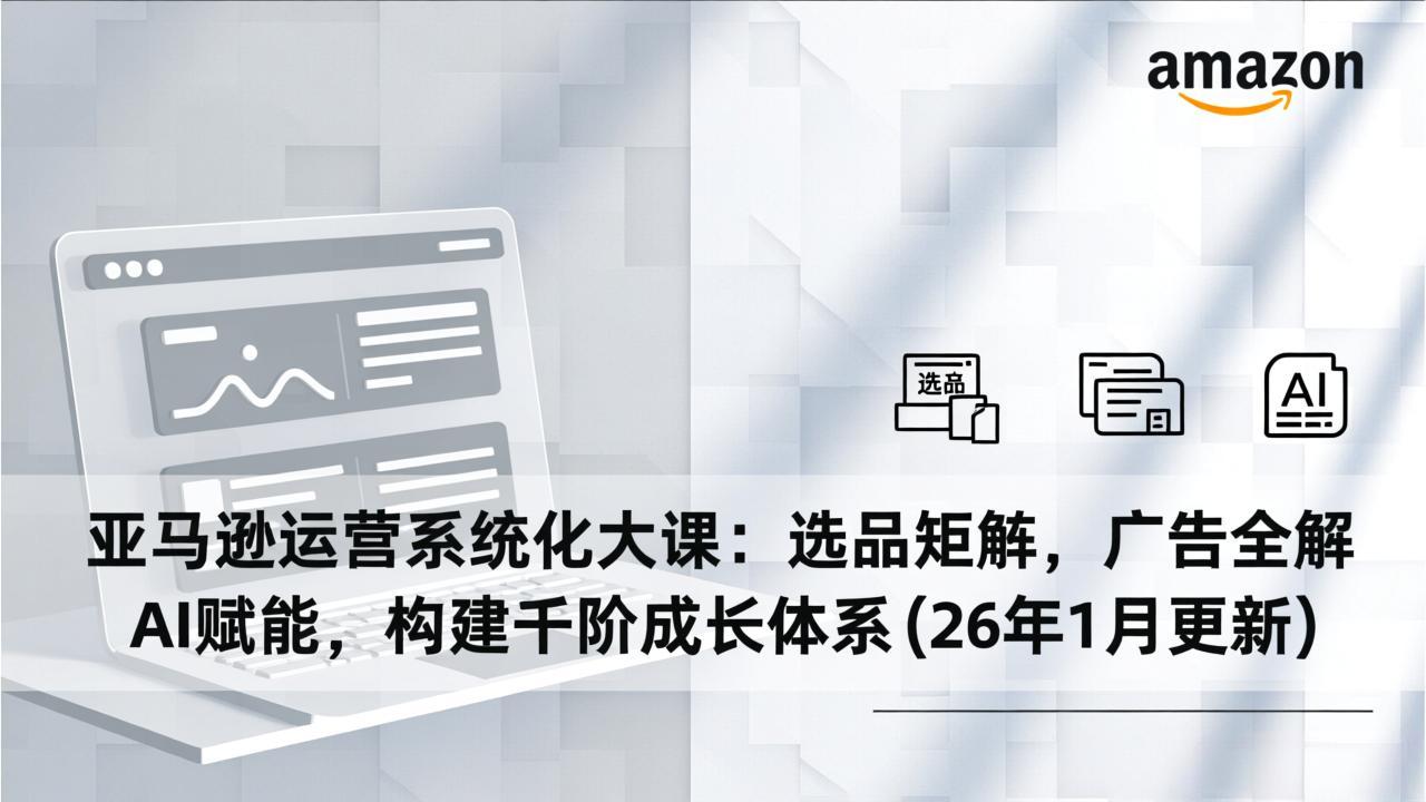 亚马逊运营系统化大课：选品矩阵，广告全解，AI赋能，构建千阶成长体系(26年1月更新-网创之家
