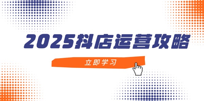 2025抖店运营攻略，掌握抖店技巧，打造月销百万，新手入门到精通-网创之家
