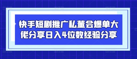 快手短剧推广私董会爆单大佬分享日入4位数经验分享-网创之家