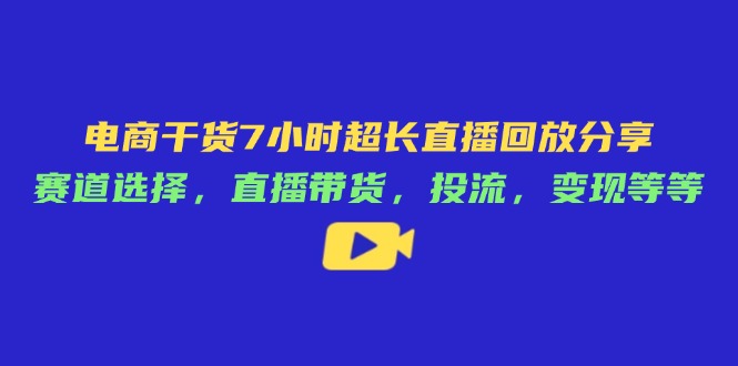 电商干货7小时超长直播回放分享：赛道选择，直播带货，投流，变现等等-网创之家