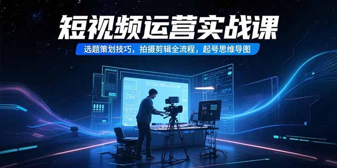 短视频运营实战课，选题策划技巧，拍摄剪辑全流程，起号思维导图-网创之家