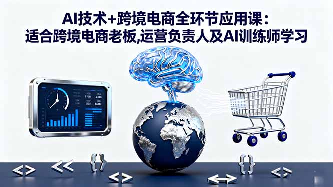 AI技术+跨境电商全环节应用课:适合跨境电商老板,运营负责人及AI训练师学习-网创之家