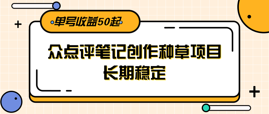 大众点评笔记创作种草项目，长期稳定， 单号收益50起-网创之家