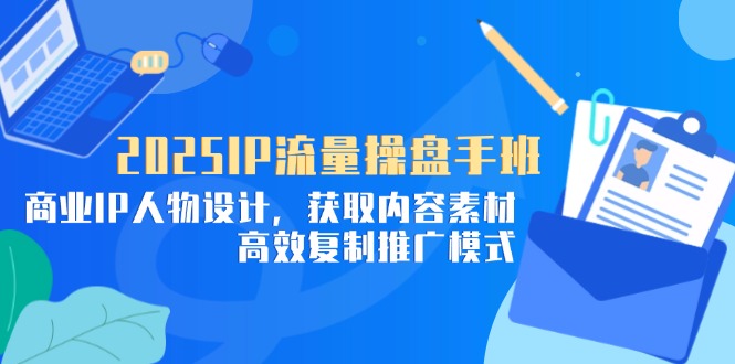 2025IP流量操盘手班，商业IP人物设计，获取内容素材，高效复制推广模式-网创之家