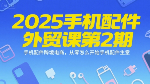 2025手机配件外贸课第2期,手机配件跨境电商,从零怎么开始手机配件生意-网创之家