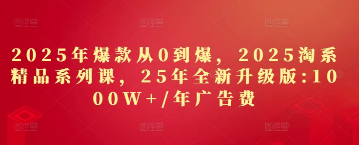 2025年爆款从0到爆，2025淘系精品系列课，25年全新升级版：1000W+1年广告费-网创之家