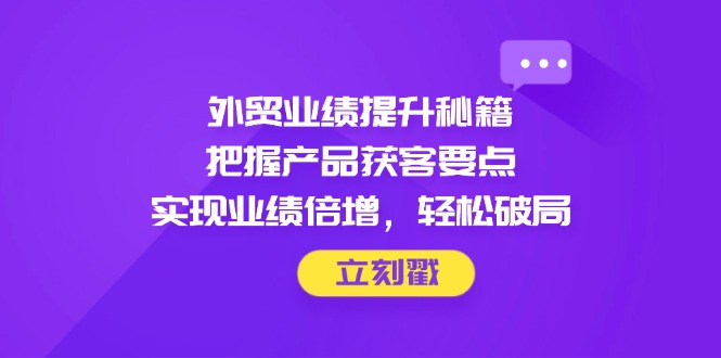 外贸业绩提升秘籍，把握产品获客要点，实现业绩倍增，轻松破局-网创之家