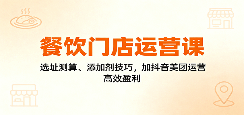 餐饮门店运营课：选址测算、添加剂技巧，加抖音美团运营，高效盈利-网创之家