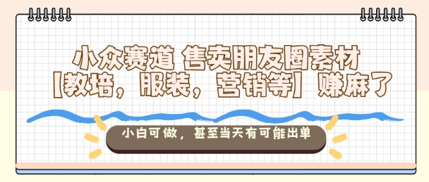 小众赛道售卖朋友圈素材【教培，服装，营销等】賺麻了，小白可做，甚至当天有可能出单-网创之家