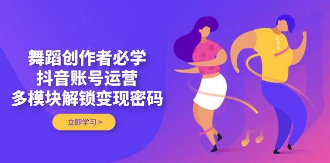舞蹈创作者必学，抖音账号运营，多模块解锁变现密码-网创之家