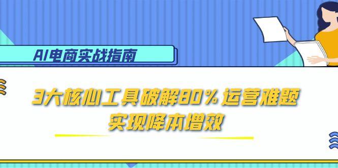 AI电商实战指南：3大核心工具破解80%运营难题，实现降本增效-网创之家
