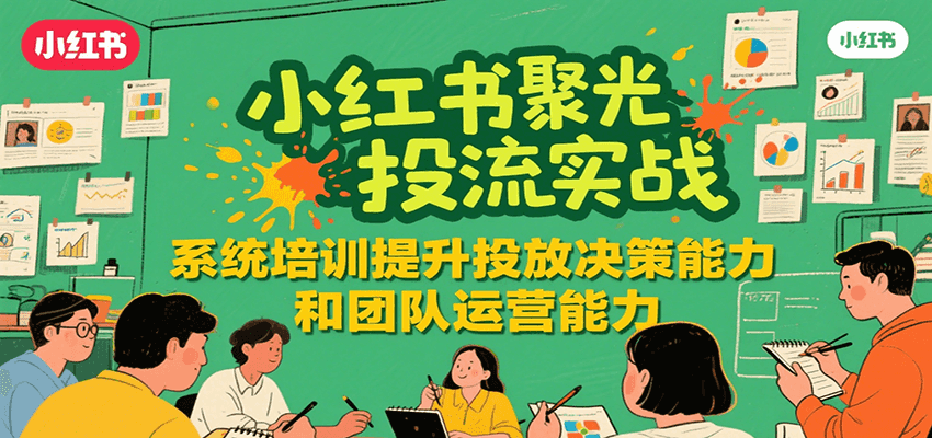 小红书聚光投流实战，系统学习提升投放决策能力和团队运营能力-网创之家