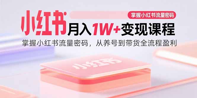 小红书月入1W+变现课程：掌握小红书流量密码，从养号到带货全流程盈利-网创之家