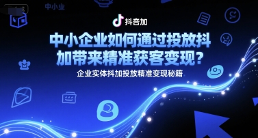 中小企业如何通过投放抖加带来精准获客变现？企业实体抖加投放精准变现秘籍-网创之家