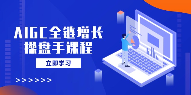 AIGC全链增长操盘手课程，从AI基础到私有化应用，轻松驾驭AI助力营销-网创之家