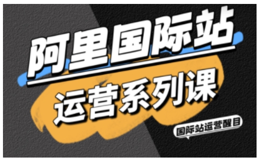 阿里国际站运营系列课，涵盖精准引流、直通车与全站推实战SOP，搭配AI效率工具包与高阶增长玩法-网创之家