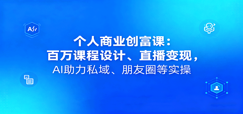 个人商业创富课：百万课程设计、直播变现，AI助力私域、朋友圈等实操-网创之家