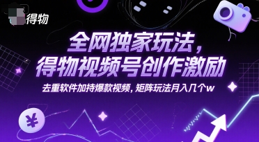 全网独家玩法，得物视频号创作激励 去重软件加持爆款视频，矩阵玩法月入几个w【揭秘】-网创之家