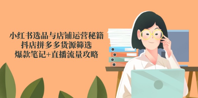 小红书选品与店铺运营秘籍，抖店拼多多货源筛选，爆款笔记+直播流量攻略-网创之家