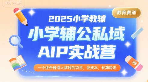2025小学教辅公私域AIP实战营，一个适合普通人搞钱的项目，低成本，长期稳定-网创之家