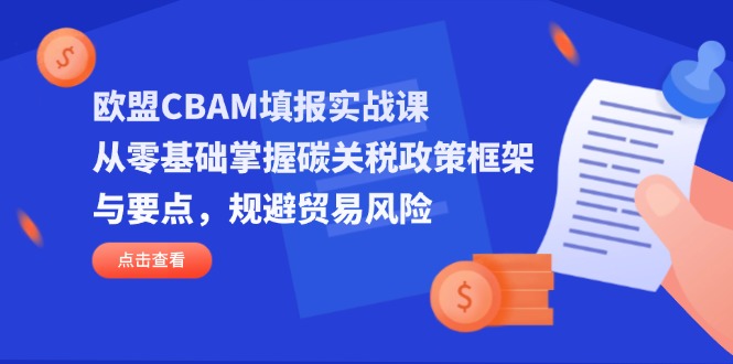 欧盟CBAM填报实战课，从零基础掌握碳关税政策框架与要点，规避贸易风险-网创之家
